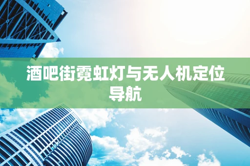 酒吧街霓虹灯与无人机定位导航