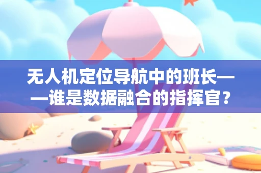 无人机定位导航中的班长——谁是数据融合的指挥官？