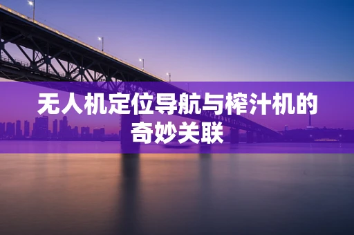 无人机定位导航与榨汁机的奇妙关联