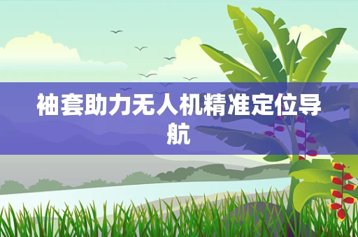 袖套助力无人机精准定位导航