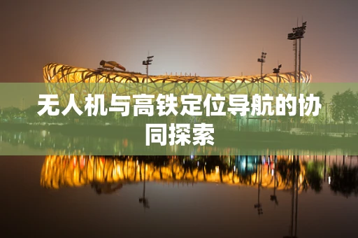 无人机与高铁定位导航的协同探索