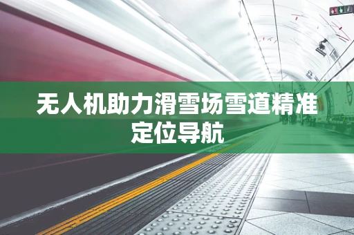 无人机助力滑雪场雪道精准定位导航
