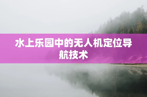水上乐园中的无人机定位导航技术