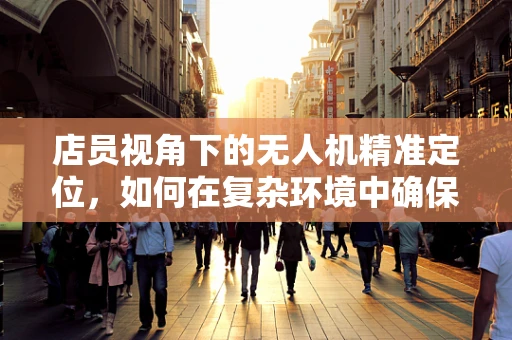 店员视角下的无人机精准定位，如何在复杂环境中确保安全送达？
