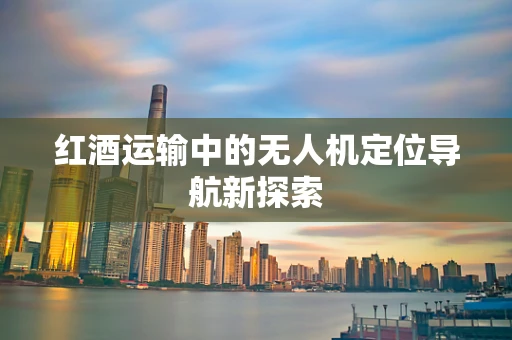 红酒运输中的无人机定位导航新探索