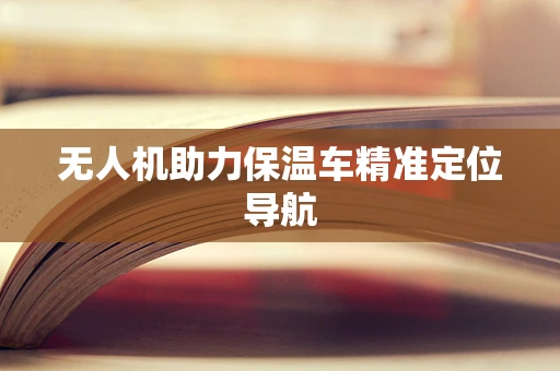 无人机助力保温车精准定位导航