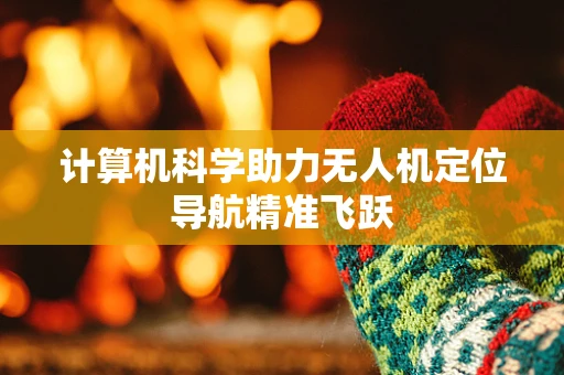 计算机科学助力无人机定位导航精准飞跃