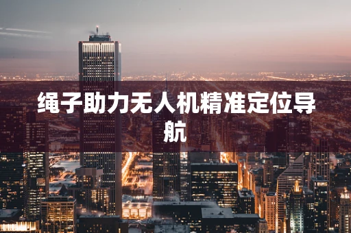 绳子助力无人机精准定位导航