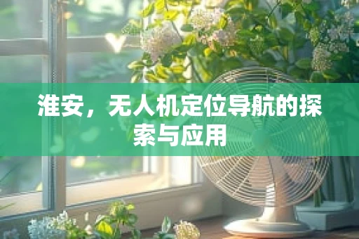 淮安，无人机定位导航的探索与应用