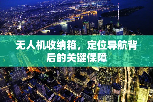 无人机收纳箱，定位导航背后的关键保障