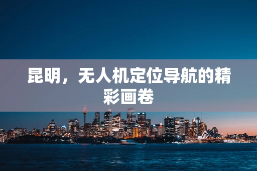 昆明，无人机定位导航的精彩画卷