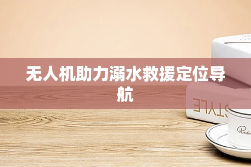 无人机助力溺水救援定位导航