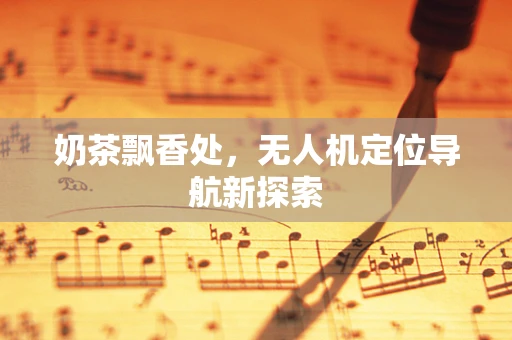 奶茶飘香处，无人机定位导航新探索