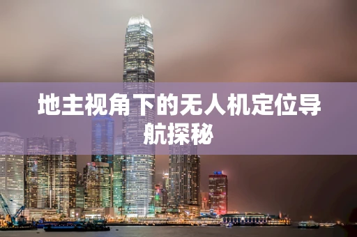 地主视角下的无人机定位导航探秘
