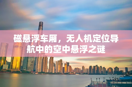 磁悬浮车厢，无人机定位导航中的空中悬浮之谜