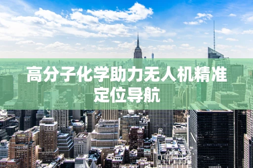 高分子化学助力无人机精准定位导航