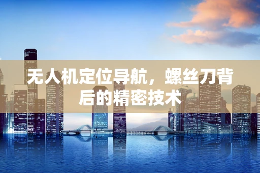 无人机定位导航，螺丝刀背后的精密技术