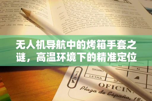 无人机导航中的烤箱手套之谜，高温环境下的精准定位挑战