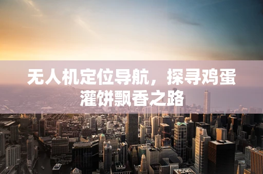 无人机定位导航，探寻鸡蛋灌饼飘香之路