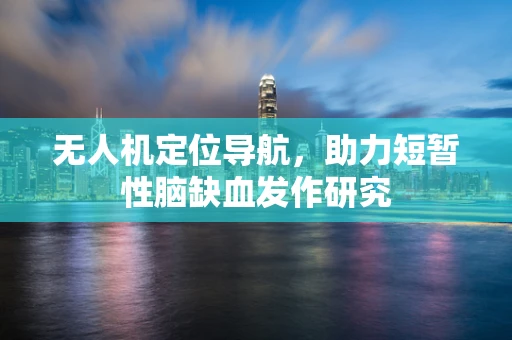 无人机定位导航，助力短暂性脑缺血发作研究