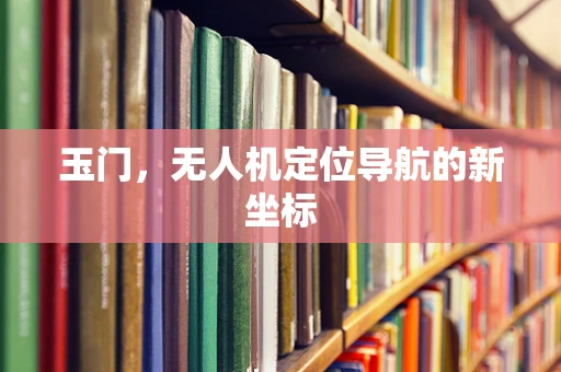 玉门，无人机定位导航的新坐标
