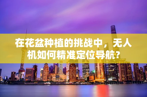 在花盆种植的挑战中，无人机如何精准定位导航？