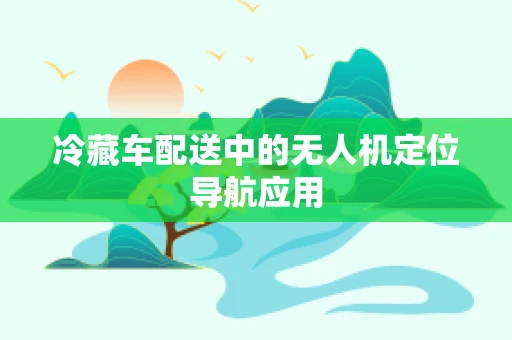 冷藏车配送中的无人机定位导航应用