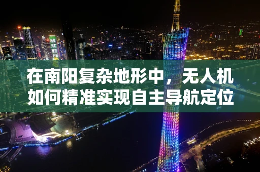 在南阳复杂地形中，无人机如何精准实现自主导航定位？