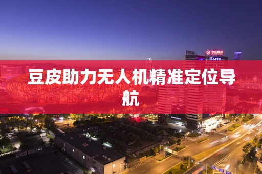 豆皮助力无人机精准定位导航