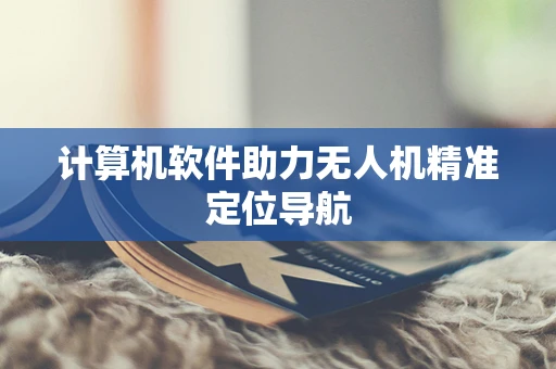 计算机软件助力无人机精准定位导航