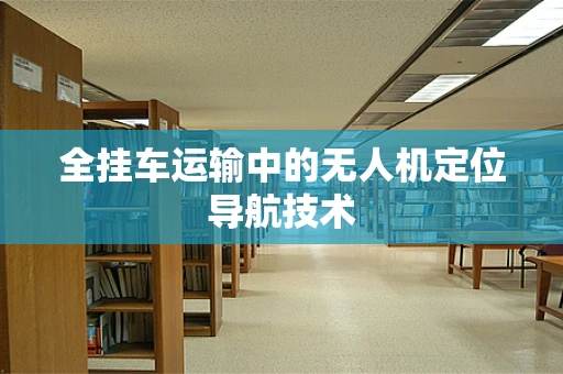 全挂车运输中的无人机定位导航技术