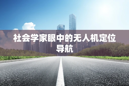 社会学家眼中的无人机定位导航