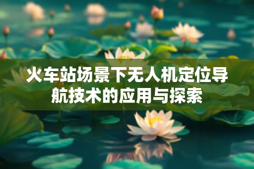 火车站场景下无人机定位导航技术的应用与探索