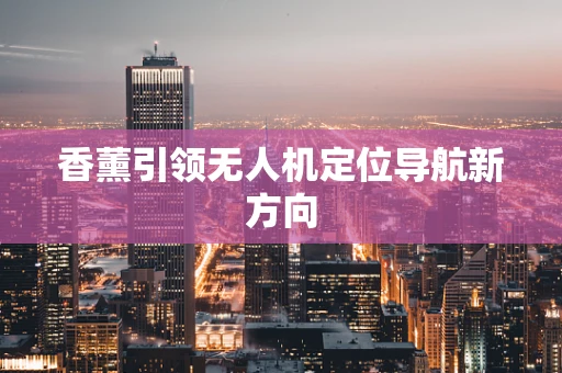 香薰引领无人机定位导航新方向