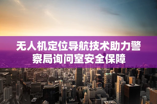 无人机定位导航技术助力警察局询问室安全保障
