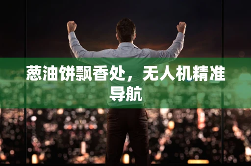 葱油饼飘香处，无人机精准导航