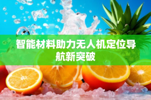 智能材料助力无人机定位导航新突破