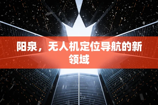 阳泉，无人机定位导航的新领域