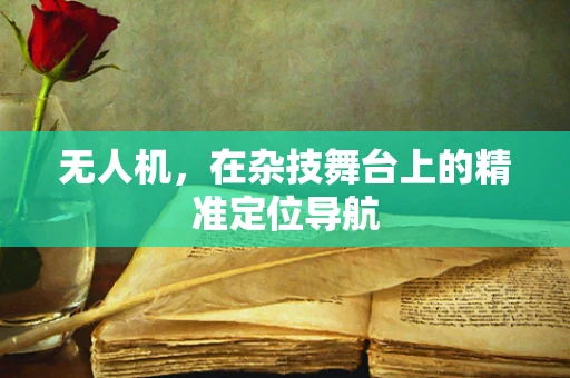 无人机，在杂技舞台上的精准定位导航