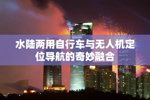水陆两用自行车与无人机定位导航的奇妙融合