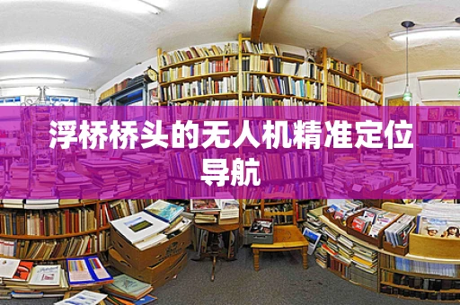 浮桥桥头的无人机精准定位导航