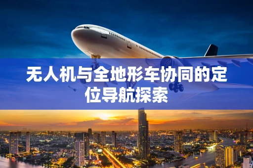 无人机与全地形车协同的定位导航探索