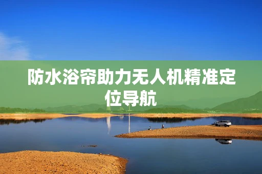 防水浴帘助力无人机精准定位导航