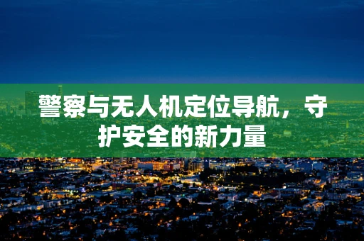 警察与无人机定位导航，守护安全的新力量