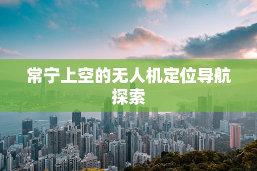 常宁上空的无人机定位导航探索