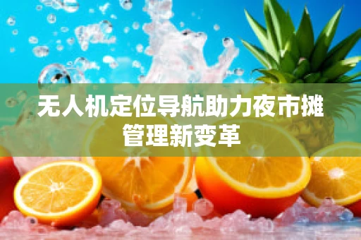 无人机定位导航助力夜市摊管理新变革