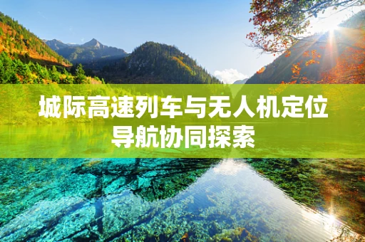 城际高速列车与无人机定位导航协同探索
