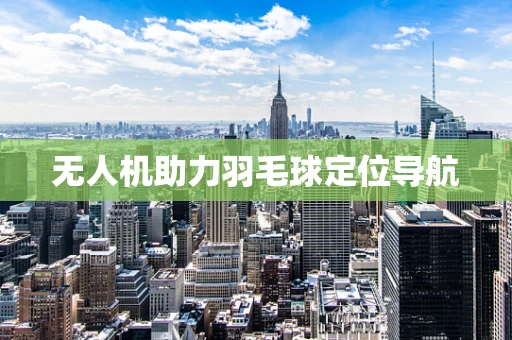 无人机助力羽毛球定位导航
