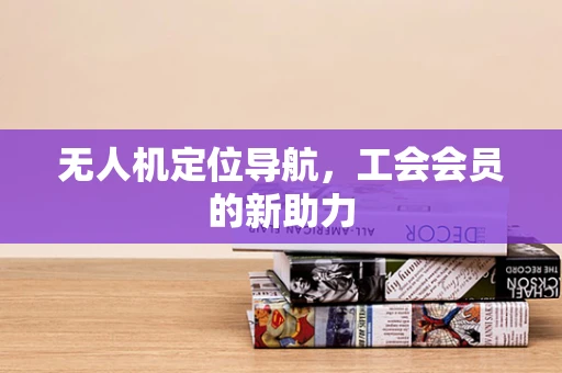 无人机定位导航，工会会员的新助力