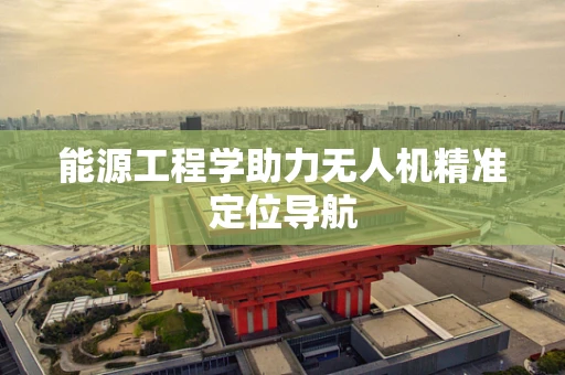 能源工程学助力无人机精准定位导航